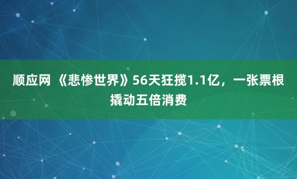 顺应网 《悲惨世界》56天狂揽1.1亿，一张票根撬动五倍消费