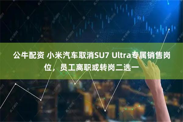 公牛配资 小米汽车取消SU7 Ultra专属销售岗位，员工离职或转岗二选一