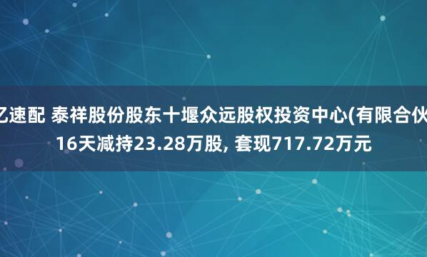 忆速配 泰祥股份股东十堰众远股权投资中心(有限合伙)16天减持23.28万股, 套现717.72万元