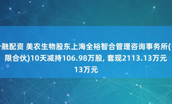 升融配资 美农生物股东上海全裕智合管理咨询事务所(有限合伙)10天减持106.98万股, 套现2113.13万元