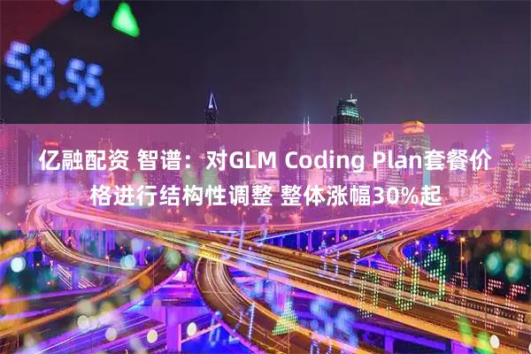 亿融配资 智谱：对GLM Coding Plan套餐价格进行结构性调整 整体涨幅30%起