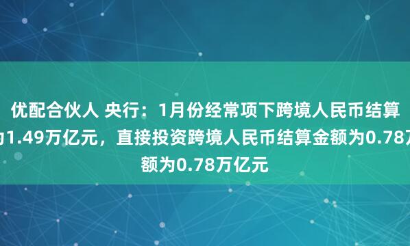 优配合伙人 央行：1月份经常项下跨境人民币结算金额为1.49万亿元，直接投资跨境人民币结算金额为0.78万亿元