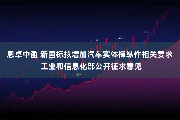 恩卓中盈 新国标拟增加汽车实体操纵件相关要求 工业和信息化部公开征求意见
