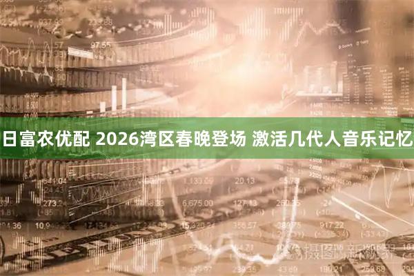 日富农优配 2026湾区春晚登场 激活几代人音乐记忆