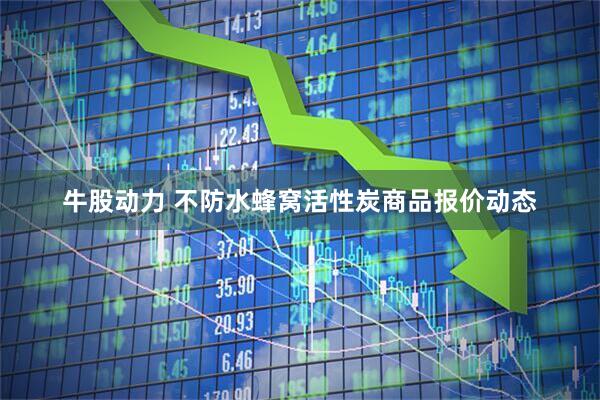 牛股动力 不防水蜂窝活性炭商品报价动态