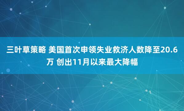 三叶草策略 美国首次申领失业救济人数降至20.6万 创出11月以来最大降幅