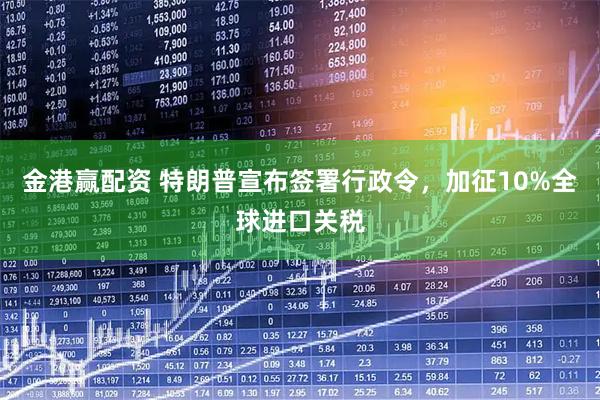 金港赢配资 特朗普宣布签署行政令，加征10%全球进口关税