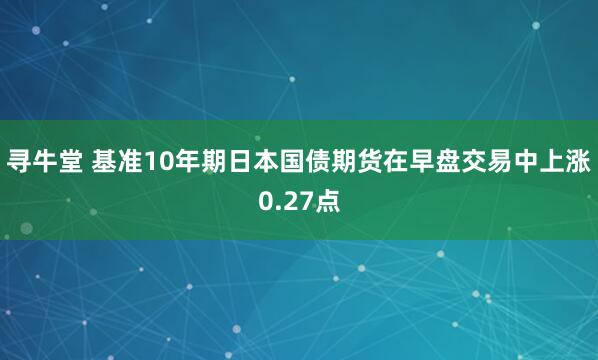 寻牛堂 基准10年期日本国债期货在早盘交易中上涨0.27点