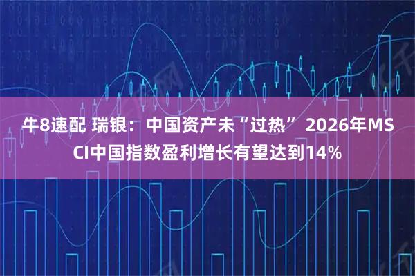 牛8速配 瑞银：中国资产未“过热” 2026年MSCI中国指数盈利增长有望达到14%