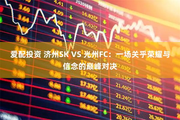爱配投资 济州SK VS 光州FC：一场关乎荣耀与信念的巅峰对决