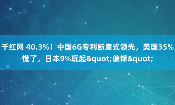 千红网 40.3%！中国6G专利断崖式领先，美国35%慌了，日本9%玩起"偏锋"