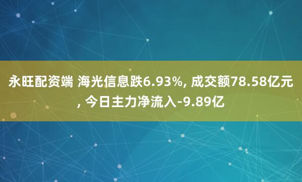 永旺配资端 海光信息跌6.93%, 成交额78.58亿元, 今日主力净流入-9.89亿