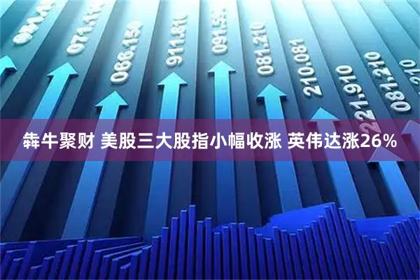 犇牛聚财 美股三大股指小幅收涨 英伟达涨26%