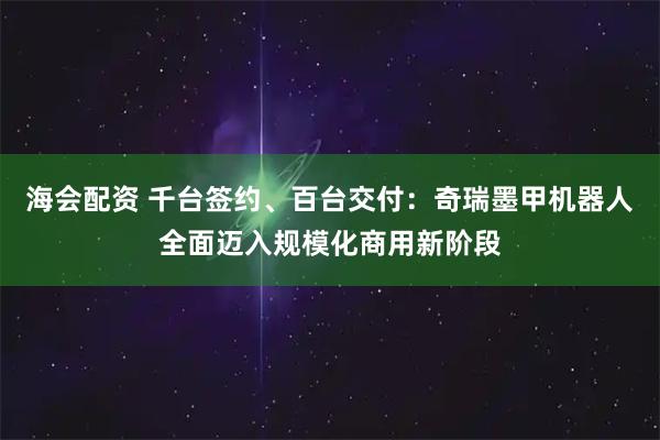 海会配资 千台签约、百台交付：奇瑞墨甲机器人全面迈入规模化商用新阶段