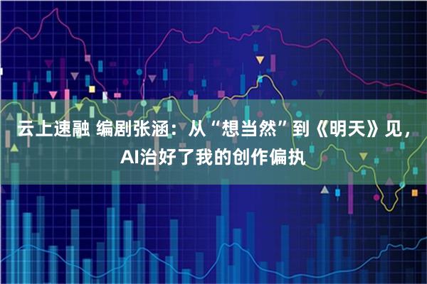 云上速融 编剧张涵：从“想当然”到《明天》见，AI治好了我的创作偏执