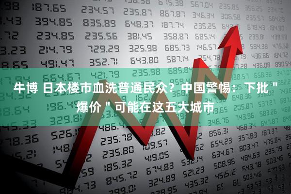牛博 日本楼市血洗普通民众?中国警惕:下批"爆价"可能在这五大城市