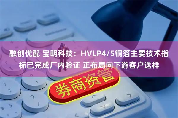融创优配 宝明科技：HVLP4/5铜箔主要技术指标已完成厂内验证 正布局向下游客户送样