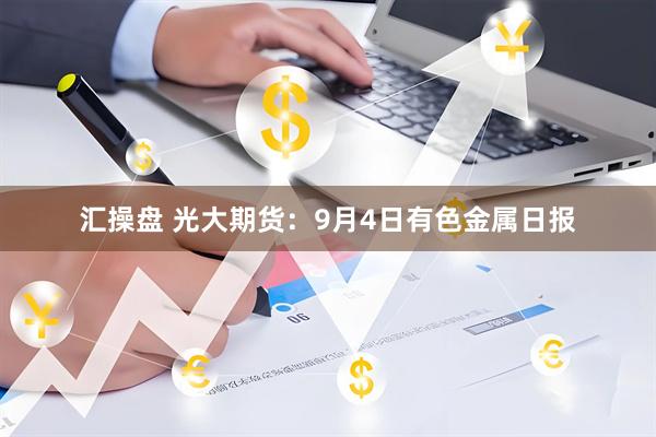 汇操盘 光大期货：9月4日有色金属日报