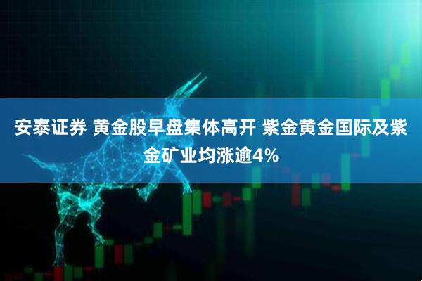 安泰证券 黄金股早盘集体高开 紫金黄金国际及紫金矿业均涨逾4%