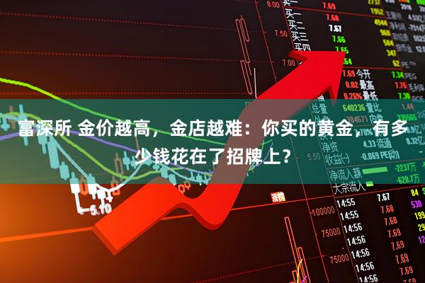 富深所 金价越高，金店越难：你买的黄金，有多少钱花在了招牌上？